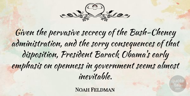 Noah Feldman Quote About Almost, Barack, Consequences, Early, Emphasis: Given The Pervasive Secrecy Of...
