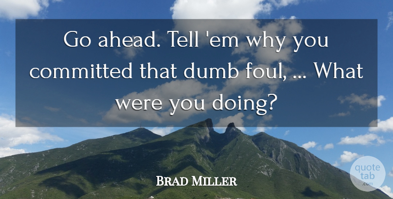 Brad Miller Quote About Committed, Dumb: Go Ahead Tell Em Why...