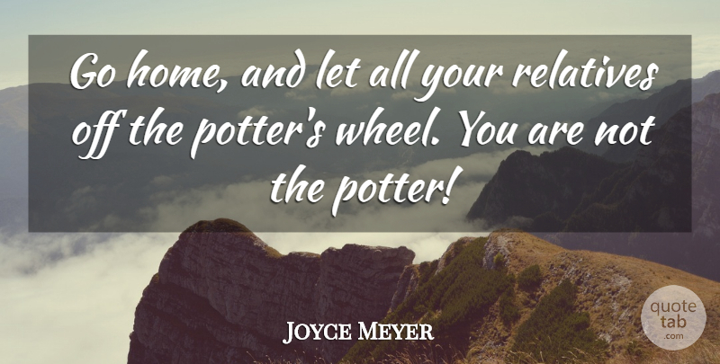 Joyce Meyer Quote About Home, Wheels, Potters: Go Home And Let All...
