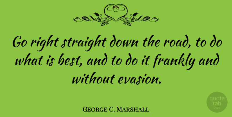 George C. Marshall Quote About Down The Road, Evasion: Go Right Straight Down The...