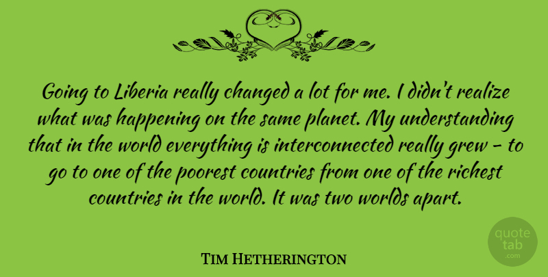 Tim Hetherington Quote About Countries, Grew, Happening, Poorest, Richest: Going To Liberia Really Changed...