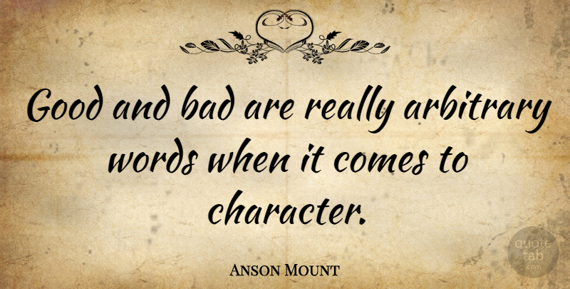 Anson Mount Quote About Character, Arbitrary, Good And Bad: Good And Bad Are Really...