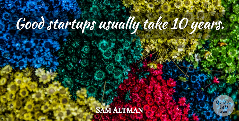 Sam Altman Quote About Years: Good Startups Usually Take 10...