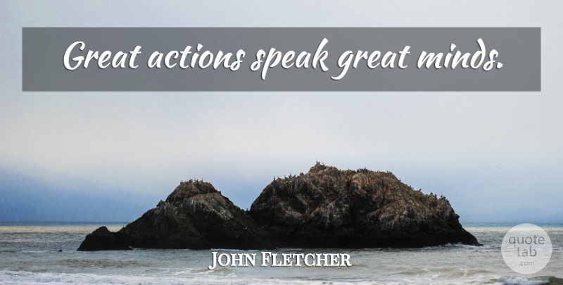 John Fletcher Quote About Mind, Action, Speak: Great Actions Speak Great Minds...