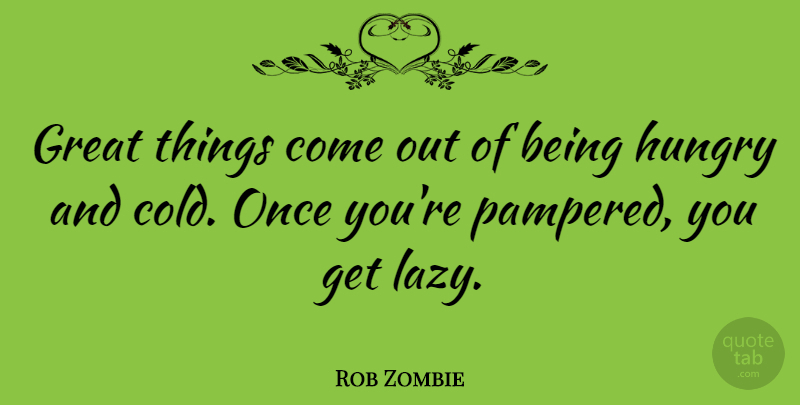 Rob Zombie Quote About Lazy, Cold, Hungry: Great Things Come Out Of...