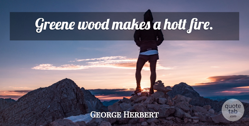 George Herbert Quote About Fire, Woods: Greene Wood Makes A Hott...