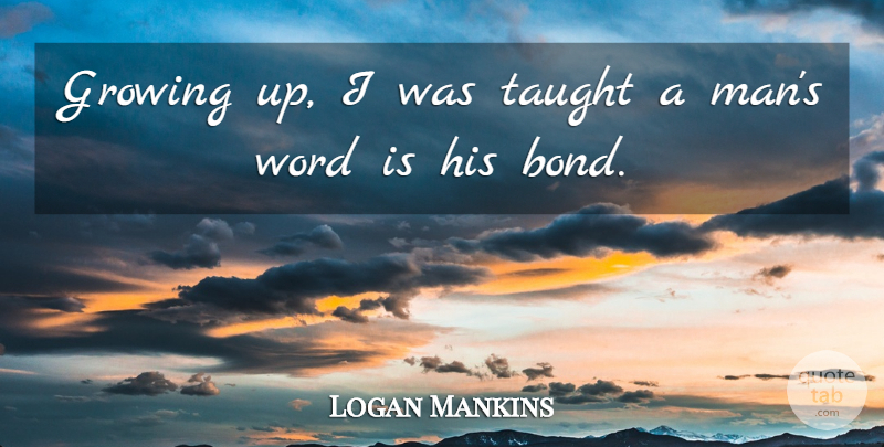 Logan Mankins Quote About Growing Up, Taught, Growing: Growing Up I Was Taught...