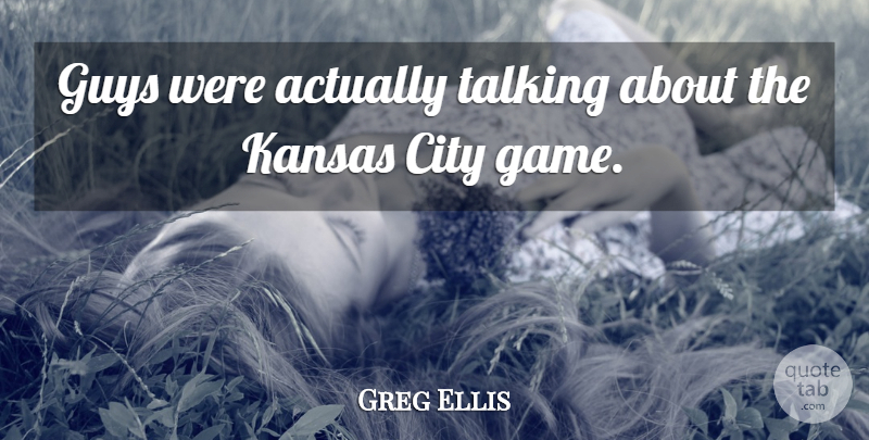 Greg Ellis Quote About City, Guys, Kansas, Talking: Guys Were Actually Talking About...
