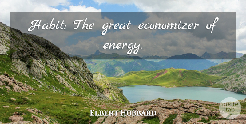 Elbert Hubbard Quote About Energy, Habit: Habit The Great Economizer Of...