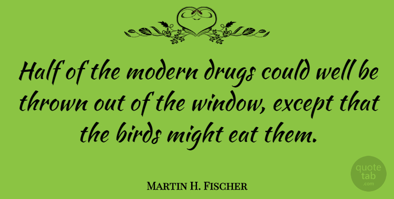 Martin H. Fischer Quote About Eat, Except, Half, Might, Modern: Half Of The Modern Drugs...