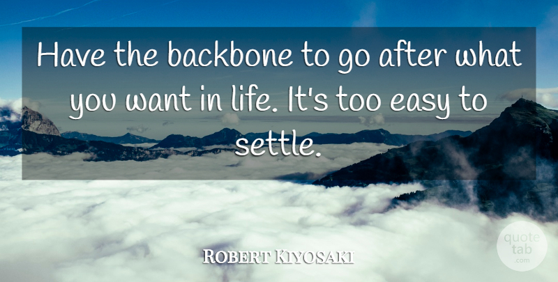 Robert Kiyosaki Quote About Want, Settling, Easy: Have The Backbone To Go...