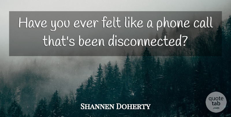 Shannen Doherty Quote About Phones, Phone Calls, Felt: Have You Ever Felt Like...