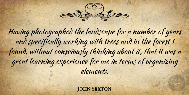 John Sexton Quote About Thinking, Years, Numbers: Having Photographed The Landscape For...