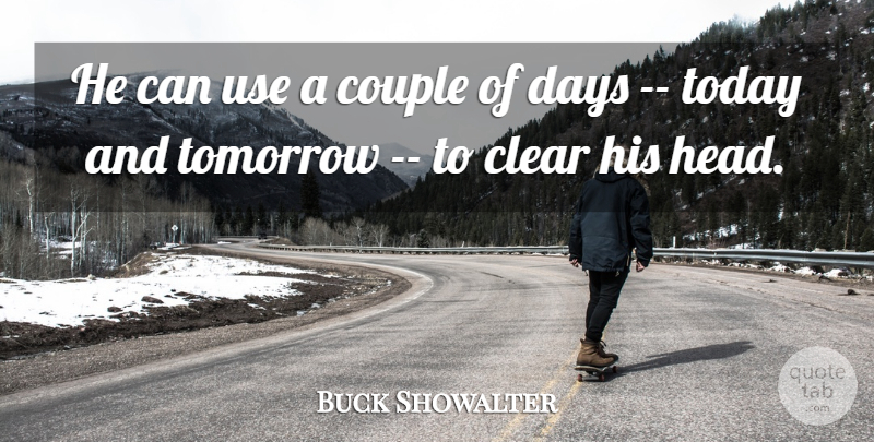 Buck Showalter Quote About Clear, Couple, Days, Today, Tomorrow: He Can Use A Couple...
