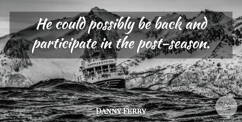 Danny Ferry Quote About Possibly: He Could Possibly Be Back...