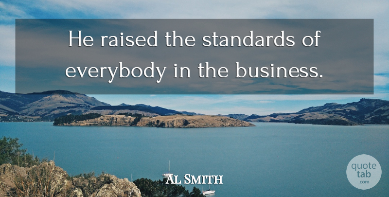 Al Smith Quote About Business, Everybody, Raised, Standards: He Raised The Standards Of...