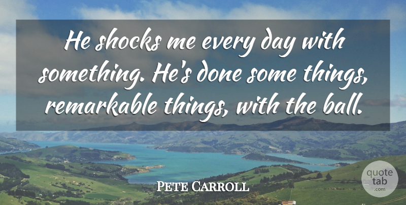 Pete Carroll Quote About Remarkable, Shocks: He Shocks Me Every Day...