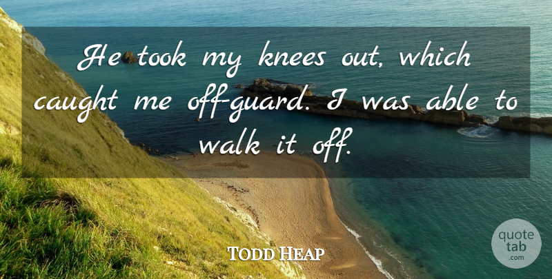 Todd Heap Quote About Caught, Knees, Took, Walk: He Took My Knees Out...