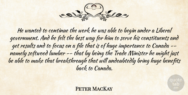 Peter MacKay Quote About Begin, Benefits, Best, Bring, Canada: He Wanted To Continue The...