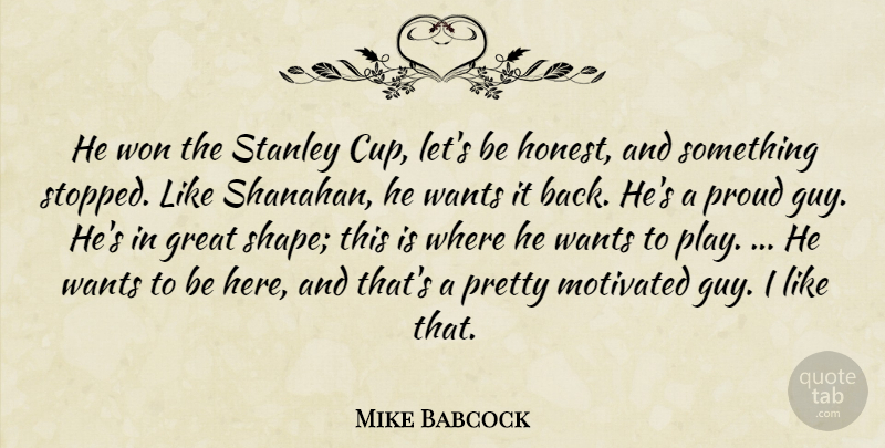 Mike Babcock Quote About Great, Motivated, Proud, Stanley, Wants: He Won The Stanley Cup...