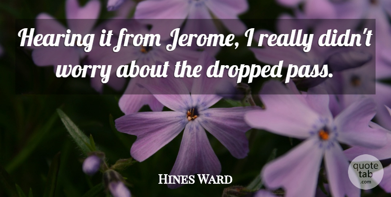 Hines Ward Quote About Dropped, Hearing, Worry: Hearing It From Jerome I...