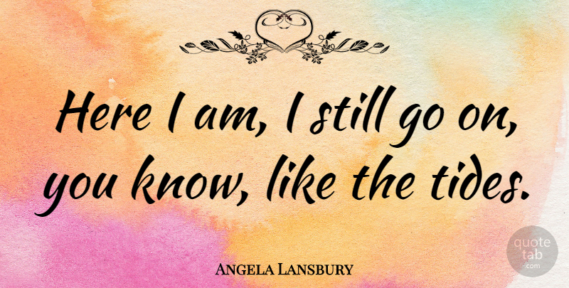 Angela Lansbury Quote About Here I Am, Goes On, Tides: Here I Am I Still...