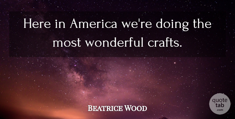 Beatrice Wood Quote About America, Crafts, Wonderful: Here In America Were Doing...