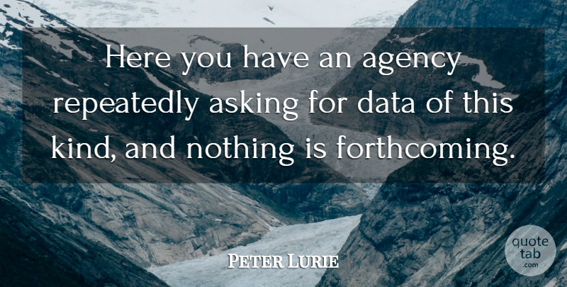 Peter Lurie Quote About Agency, Asking, Data, Repeatedly: Here You Have An Agency...