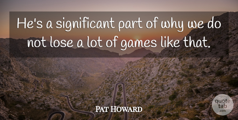 Pat Howard Quote About Games, Lose: Hes A Significant Part Of...