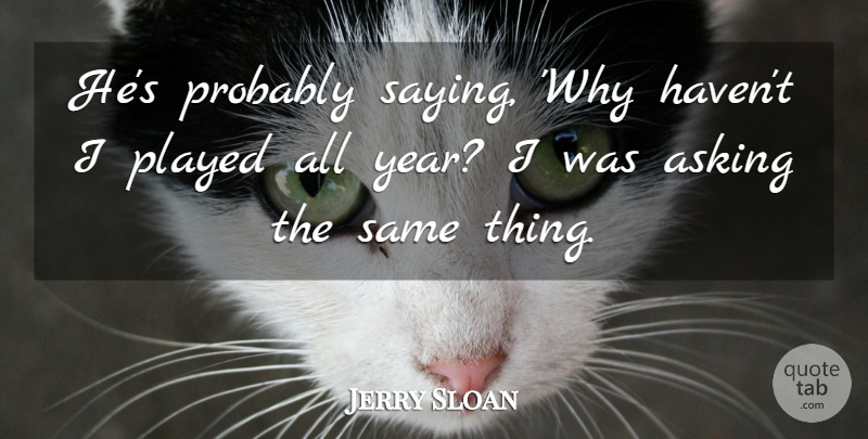 Jerry Sloan Quote About Asking, Played: Hes Probably Saying Why Havent...