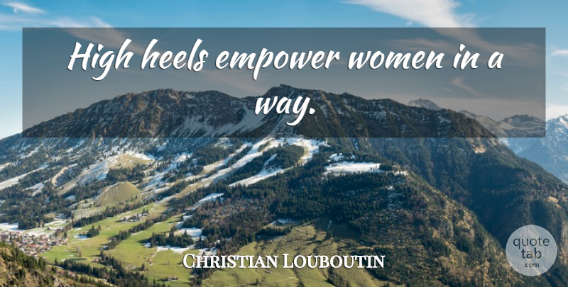 Christian Louboutin Quote About High Heels, Empowering, Way: High Heels Empower Women In...