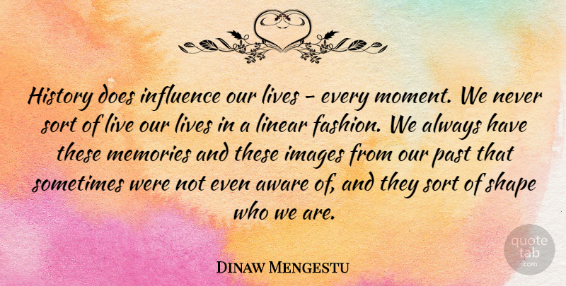 Dinaw Mengestu Quote About Fashion, Memories, Past: History Does Influence Our Lives...