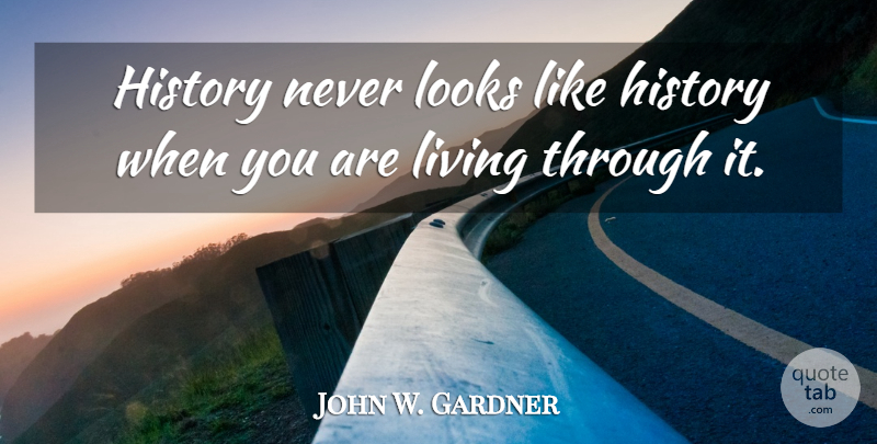 John W. Gardner Quote About History, History And Memory, Looks: History Never Looks Like History...