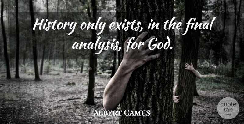 Albert Camus Quote About History, Finals, Analysis: History Only Exists In The...