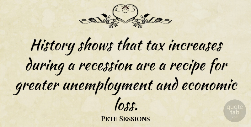 Pete Sessions Quote About Loss, Recipes, Unemployment: History Shows That Tax Increases...