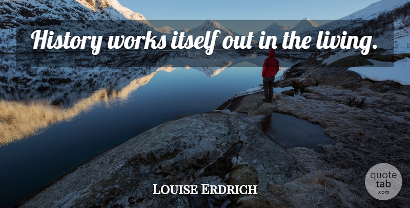 Louise Erdrich Quote About undefined: History Works Itself Out In...