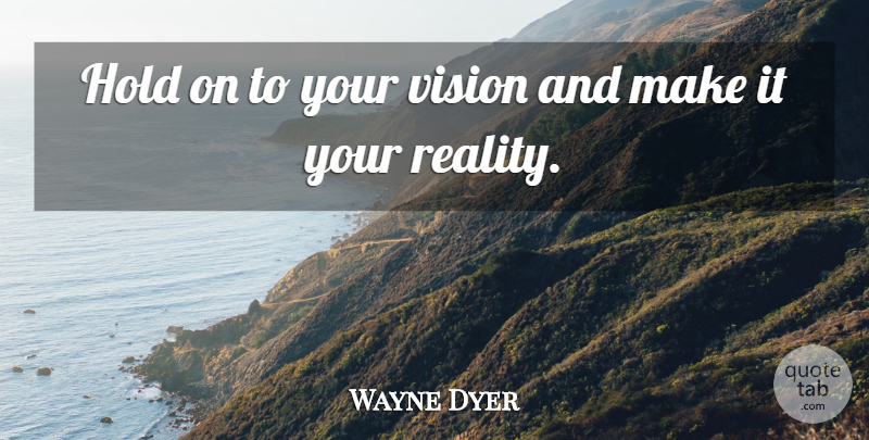 Wayne Dyer Quote About Reality, Vision: Hold On To Your Vision...