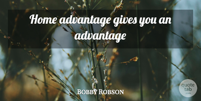 Bobby Robson Quote About Home, Giving, Advantage: Home Advantage Gives You An...