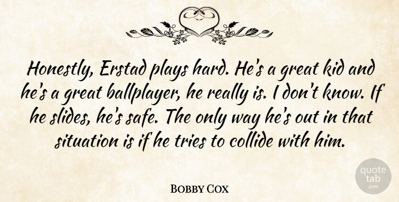Bobby Cox Quote About Great, Kid, Plays, Situation, Tries: Honestly Erstad Plays Hard Hes...