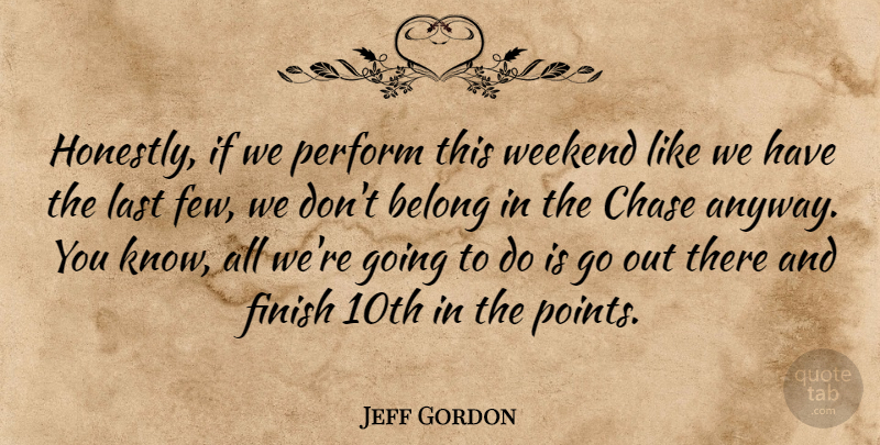 Jeff Gordon Quote About Belong, Chase, Finish, Last, Perform: Honestly If We Perform This...