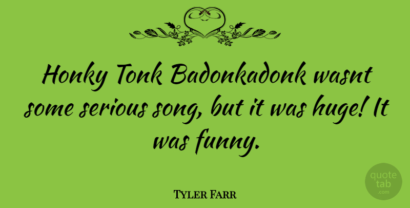 Tyler Farr Quote About Song, Serious, Huge: Honky Tonk Badonkadonk Wasnt Some...