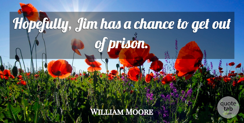 William Moore Quote About Chance, Jim: Hopefully Jim Has A Chance...