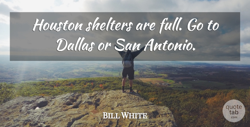 Bill White Quote About Dallas, Houston, San: Houston Shelters Are Full Go...