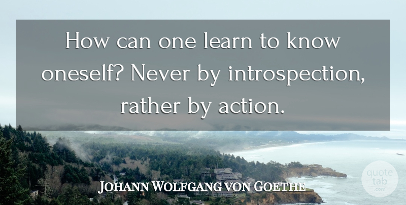 Johann Wolfgang von Goethe Quote About Action, Introspection, Oneself: How Can One Learn To...