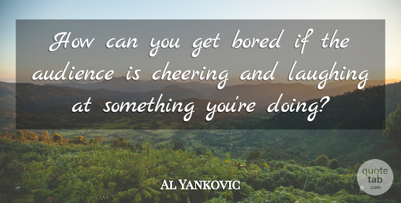 Al Yankovic Quote About Cheer, Bored, Laughing: How Can You Get Bored...