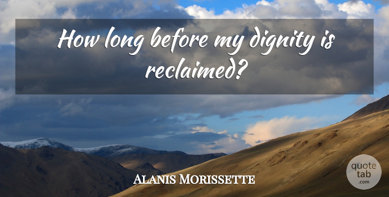 Alanis Morissette Quote About Long, Unanswered Questions, Dignity: How Long Before My Dignity...