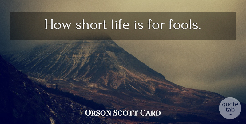 Orson Scott Card Quote About Short Life, Fool, How Short Life Is: How Short Life Is For...