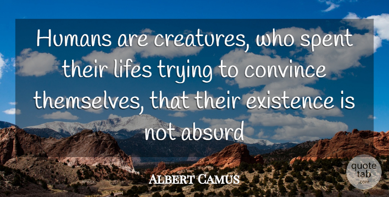 Albert Camus Quote About Trying, Absurd, Existence: Humans Are Creatures Who Spent...