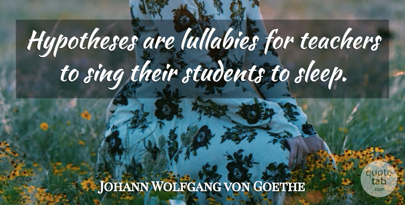 Johann Wolfgang von Goethe Quote About Teacher, Sleep, Students: Hypotheses Are Lullabies For Teachers...