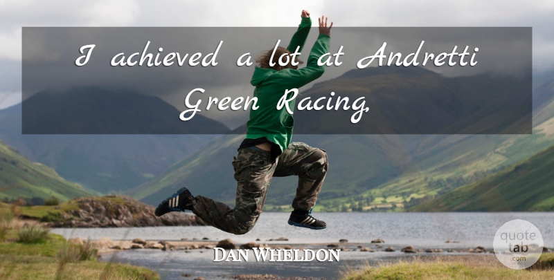 Dan Wheldon Quote About Achieved, Green: I Achieved A Lot At...